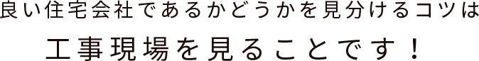 良い住宅会社であるかどうかを見分けるコツは工事現場を見ることです！