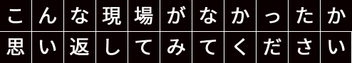 こんな現場がなかったか思い返してみてください