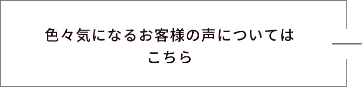 色々気になるお客様の声についてはこちら　リンクバナー