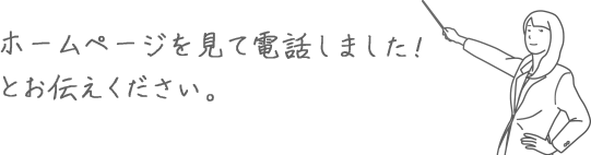 ホームページを見て電話しました！ とお伝えください。