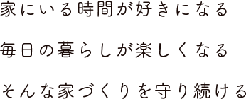 家にいる時間が好きになる　毎日の暮らしが楽しくなる　そんな家づくりを守り続ける