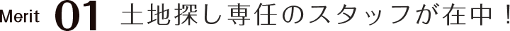 Merit01　土地探し専任のスタッフが在中！