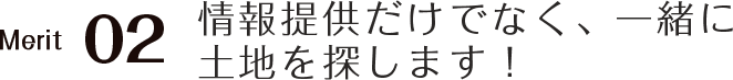 情報提供だけでなく、一緒に土地を探します！