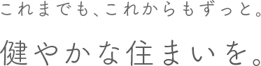 これまでも、これからもずっと。健やかな住まいを。