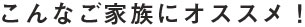 こんなご家族にオススメ！