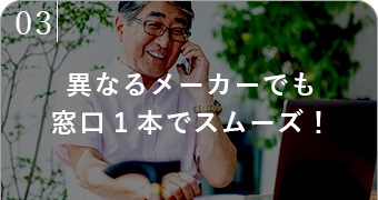 異なるメーカーでも窓口1本でスムーズ！